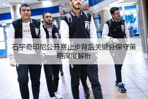石宇奇印尼公开赛止步背后关键分保守策略深度解析